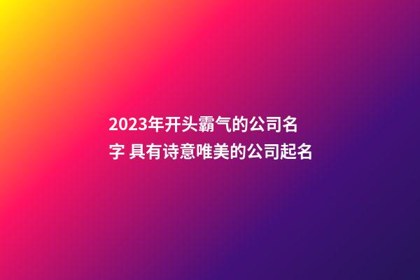 2023年开头霸气的公司名字 具有诗意唯美的公司起名